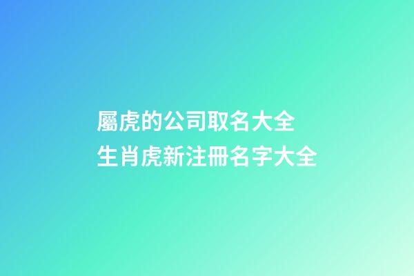 屬虎的公司取名大全 生肖虎新注冊名字大全-第1張-公司起名-玄機派